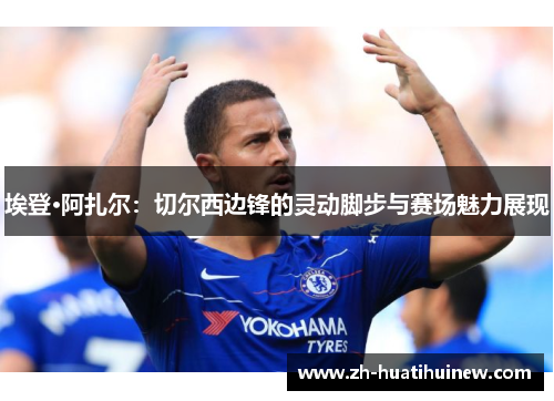 埃登·阿扎尔：切尔西边锋的灵动脚步与赛场魅力展现