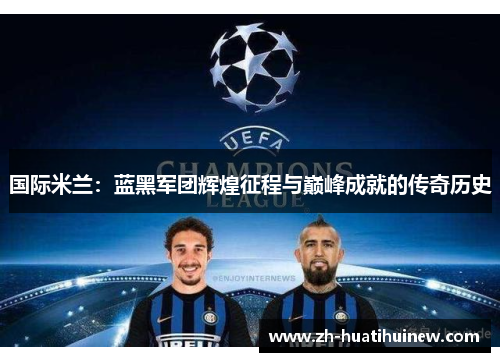 国际米兰:蓝黑军团辉煌征程与巅峰成就的传奇历史 国际米兰:蓝黑军团辉煌征程与巅峰成就的传奇历史