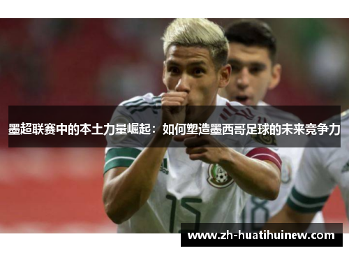 墨超联赛中的本土力量崛起:如何塑造墨西哥足球的未来竞争力 墨超联赛中的本土力量崛起:如何塑造墨西哥足球的未来竞争力