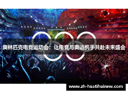 奥林匹克电竞运动会:让电竞与奥运携手共赴未来盛会 奥林匹克电竞运动会:让电竞与奥运携手共赴未来盛会