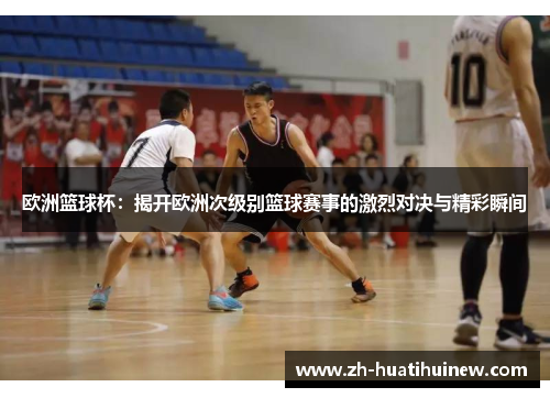 欧洲篮球杯：揭开欧洲次级别篮球赛事的激烈对决与精彩瞬间