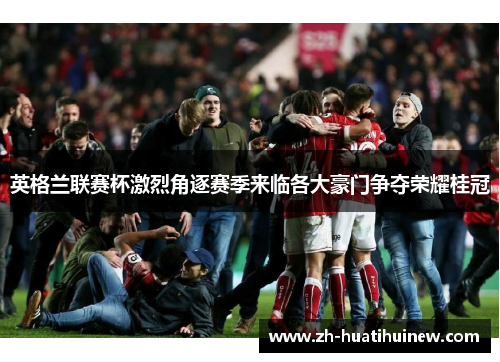 英格兰联赛杯激烈角逐赛季来临各大豪门争夺荣耀桂冠