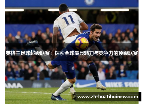 英格兰足球超级联赛：探索全球最具魅力与竞争力的顶级联赛