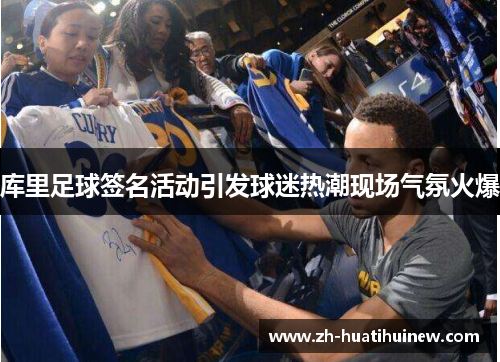 库里足球签名活动引发球迷热潮现场气氛火爆 库里足球签名活动引发球迷热潮现场气氛火爆