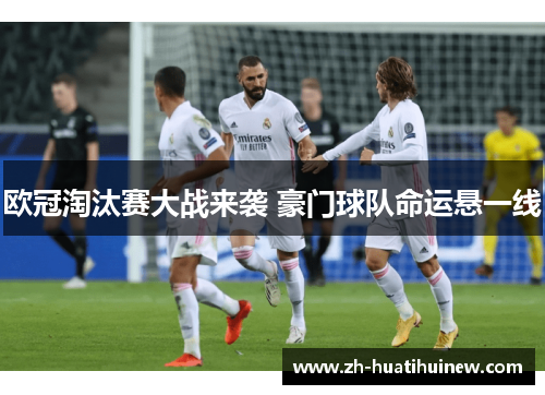 欧冠淘汰赛大战来袭 豪门球队命运悬一线 欧冠淘汰赛大战来袭 豪门球队命运悬一线