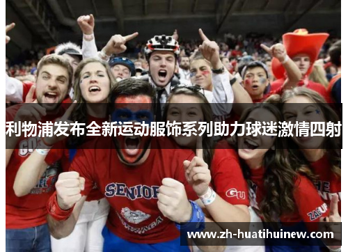 利物浦发布全新运动服饰系列助力球迷激情四射 利物浦发布全新运动服饰系列助力球迷激情四射